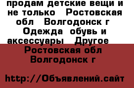 продам детские вещи и не только - Ростовская обл., Волгодонск г. Одежда, обувь и аксессуары » Другое   . Ростовская обл.,Волгодонск г.